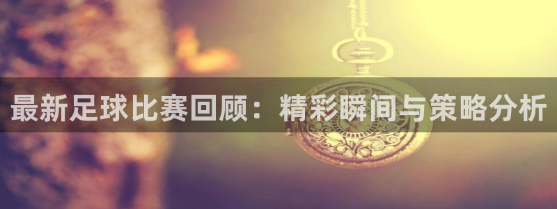 最新足球比赛回顾：精彩瞬间与策略分析