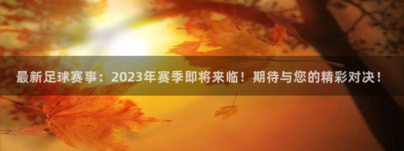  最新足球赛事：2023年赛季即将来临！期待与您的精彩对决！