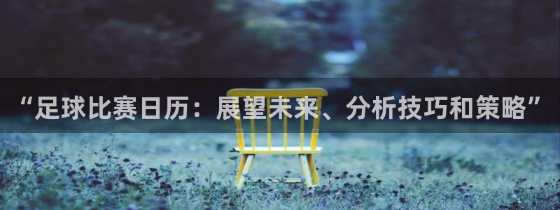  “足球比赛日历：展望未来、分析技巧和策略”