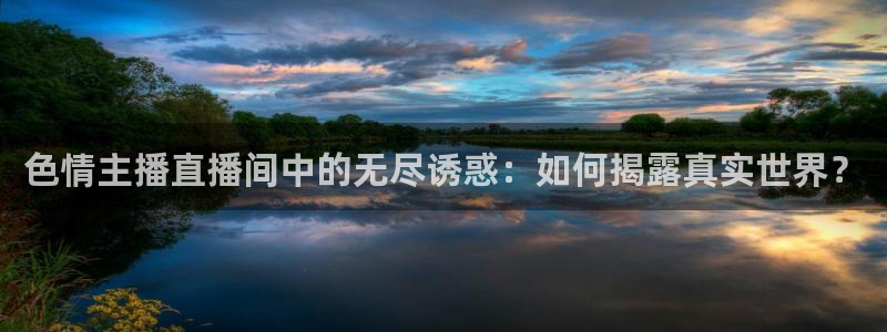 nba搜球吧直播：色情主播直播间中的无尽诱惑：如何揭露真实世界？