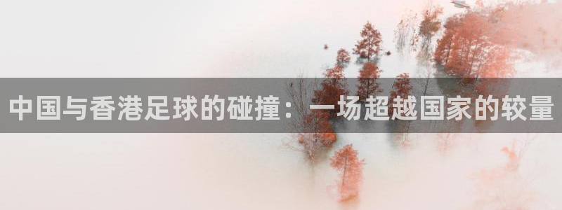  中国与香港足球的碰撞：一场超越国家的较量