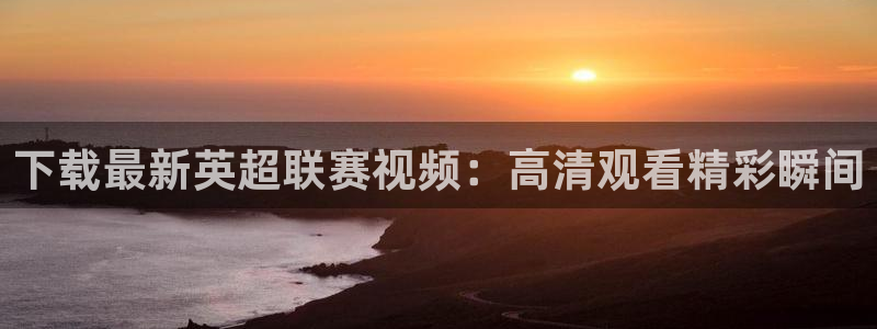 下载最新英超联赛视频：高清观看精彩瞬