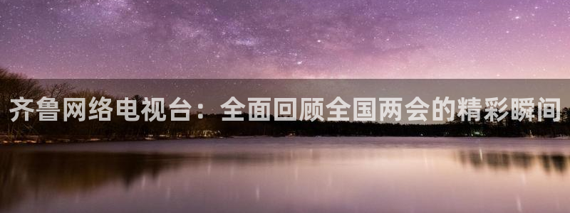 nba直播搜球吧：齐鲁网络电视台：全面回顾全国两会的精彩瞬间